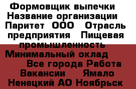 Формовщик выпечки › Название организации ­ Паритет, ООО › Отрасль предприятия ­ Пищевая промышленность › Минимальный оклад ­ 22 000 - Все города Работа » Вакансии   . Ямало-Ненецкий АО,Ноябрьск г.